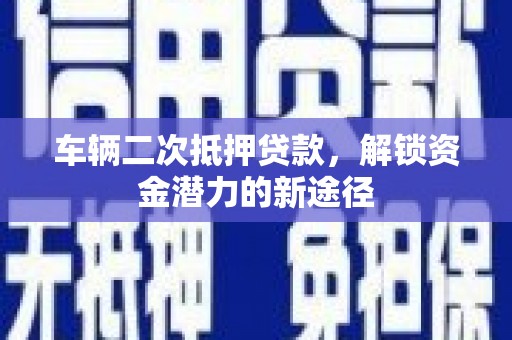 壶关车辆二次抵押贷款，解锁资金潜力的新途径