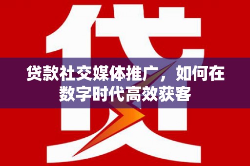 壶关贷款社交媒体推广，如何在数字时代高效获客