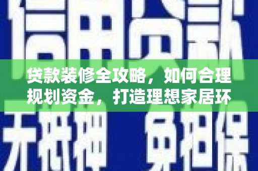 壶关贷款装修全攻略，如何合理规划资金，打造理想家居环境