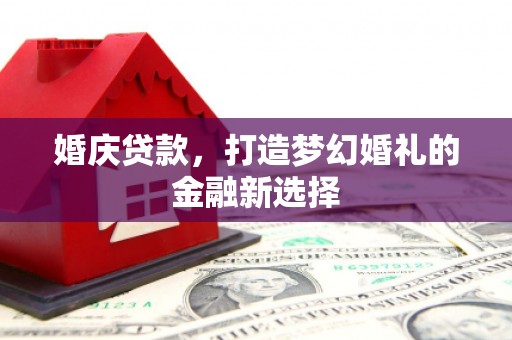 壶关婚庆贷款，打造梦幻婚礼的金融新选择