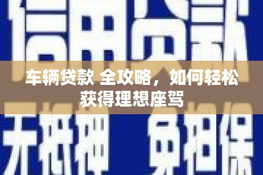 壶关车辆贷款 全攻略，如何轻松获得理想座驾