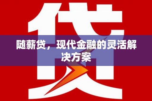 壶关随薪贷，现代金融的灵活解决方案