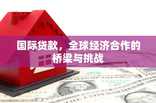 壶关国际贷款，全球经济合作的桥梁与挑战
