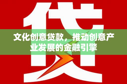 壶关文化创意贷款，推动创意产业发展的金融引擎