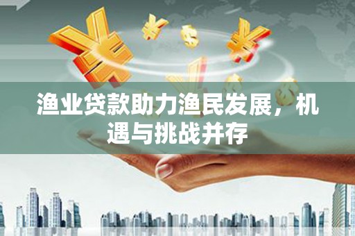 壶关渔业贷款助力渔民发展，机遇与挑战并存