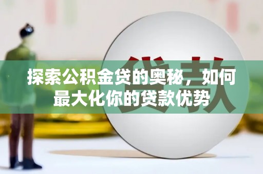 壶关探索公积金贷的奥秘，如何最大化你的贷款优势