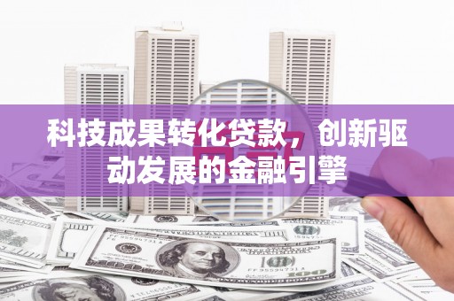 壶关科技成果转化贷款，创新驱动发展的金融引擎