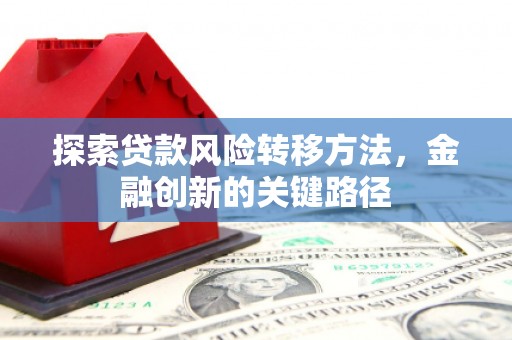 壶关探索贷款风险转移方法，金融创新的关键路径