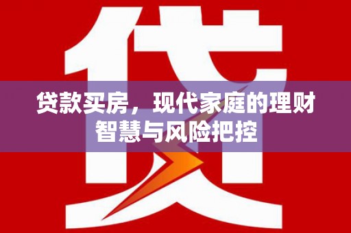 壶关贷款买房，现代家庭的理财智慧与风险把控