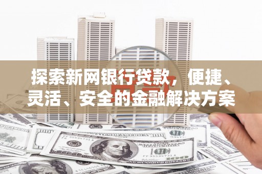 壶关探索新网银行贷款，便捷、灵活、安全的金融解决方案
