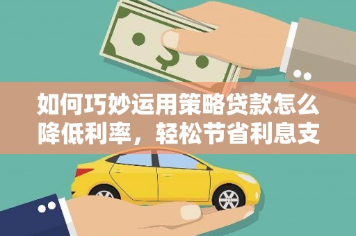 壶关如何巧妙运用策略贷款怎么降低利率，轻松节省利息支出