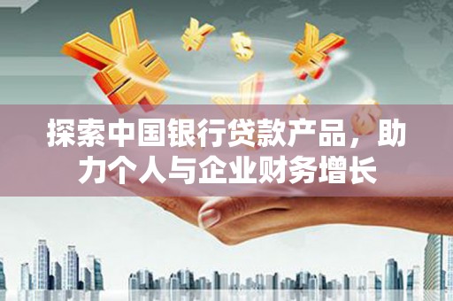 壶关探索中国银行贷款产品，助力个人与企业财务增长