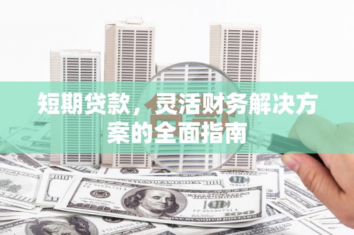 壶关短期贷款，灵活财务解决方案的全面指南