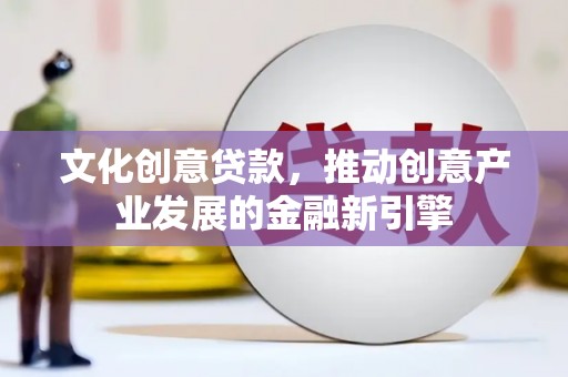 壶关文化创意贷款，推动创意产业发展的金融新引擎