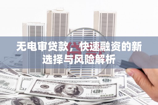 壶关无电审贷款，快速融资的新选择与风险解析