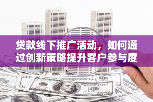 壶关贷款线下推广活动，如何通过创新策略提升客户参与度