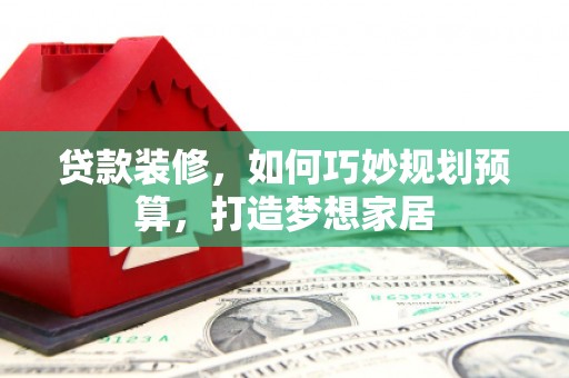 壶关贷款装修，如何巧妙规划预算，打造梦想家居