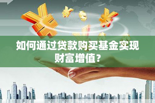 壶关如何通过贷款购买基金实现财富增值？