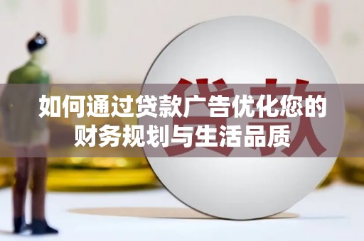 壶关如何通过贷款广告优化您的财务规划与生活品质