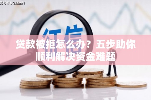 壶关贷款被拒怎么办？五步助你顺利解决资金难题