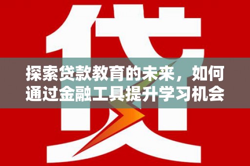 壶关探索贷款教育的未来，如何通过金融工具提升学习机会