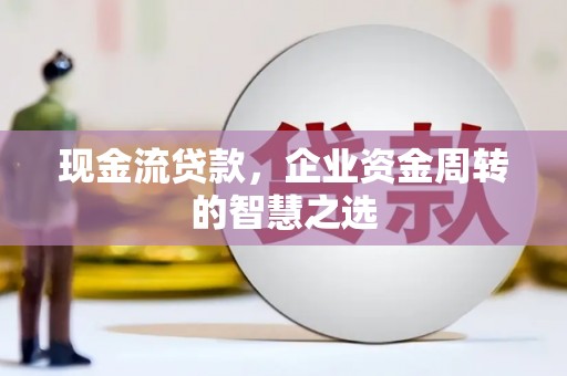 壶关现金流贷款，企业资金周转的智慧之选