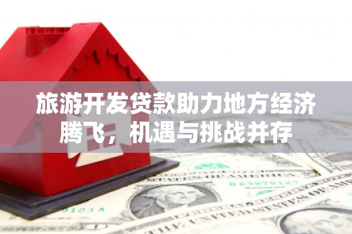 壶关旅游开发贷款助力地方经济腾飞，机遇与挑战并存