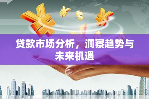 壶关贷款市场分析，洞察趋势与未来机遇