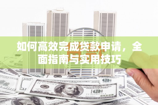 壶关如何高效完成贷款申请，全面指南与实用技巧