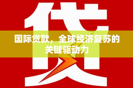 壶关国际贷款，全球经济复苏的关键驱动力