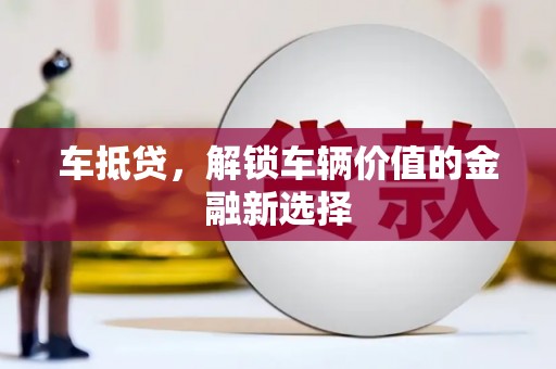 壶关车抵贷，解锁车辆价值的金融新选择
