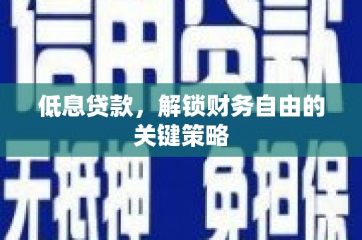 壶关低息贷款，解锁财务自由的关键策略