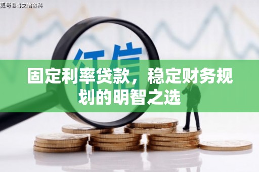 壶关固定利率贷款，稳定财务规划的明智之选