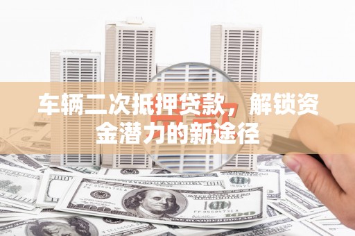 壶关车辆二次抵押贷款，解锁资金潜力的新途径