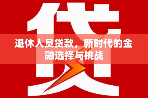 壶关退休人员贷款，新时代的金融选择与挑战