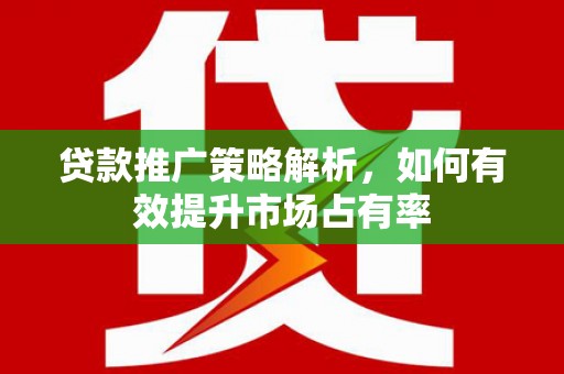 壶关贷款推广策略解析，如何有效提升市场占有率