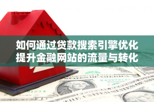 壶关如何通过贷款搜索引擎优化提升金融网站的流量与转化率