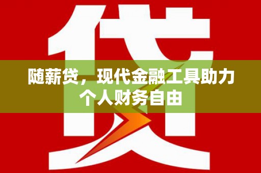 壶关随薪贷，现代金融工具助力个人财务自由
