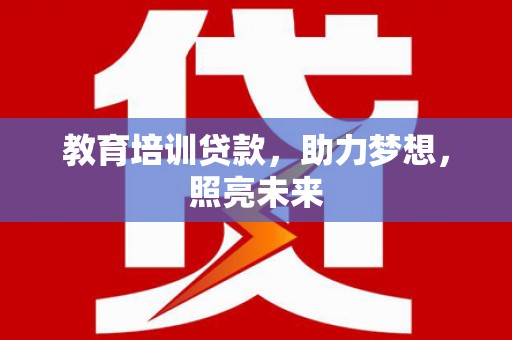 壶关教育培训贷款，助力梦想，照亮未来