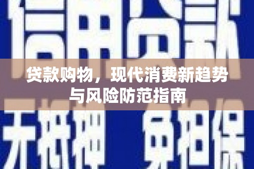 壶关贷款购物，现代消费新趋势与风险防范指南