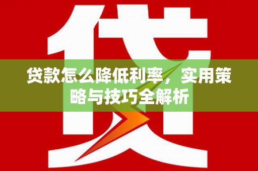 壶关贷款怎么降低利率，实用策略与技巧全解析