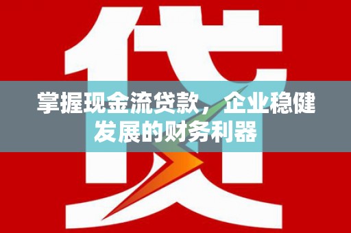 壶关掌握现金流贷款，企业稳健发展的财务利器
