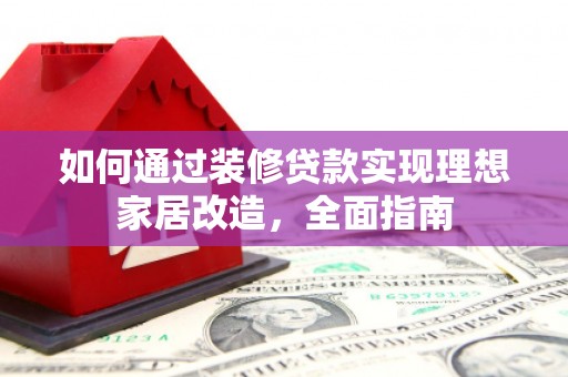 壶关如何通过装修贷款实现理想家居改造，全面指南
