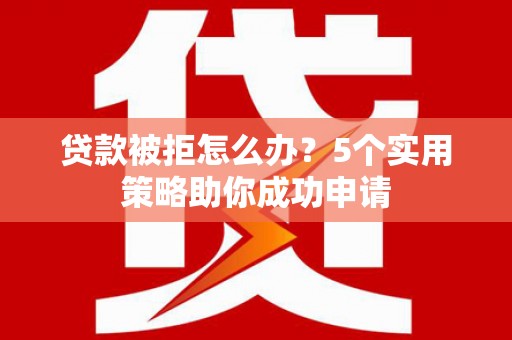 壶关贷款被拒怎么办？5个实用策略助你成功申请