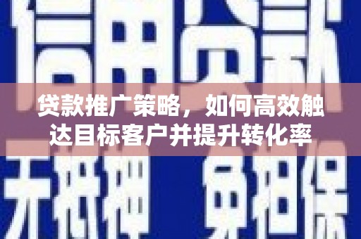 壶关贷款推广策略，如何高效触达目标客户并提升转化率