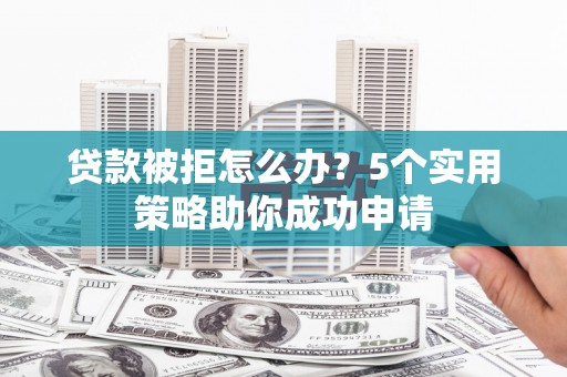 壶关贷款被拒怎么办？5个实用策略助你成功申请