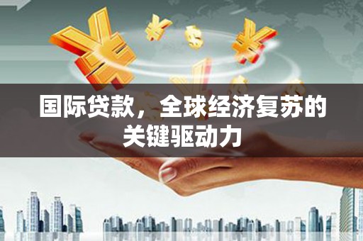壶关国际贷款，全球经济复苏的关键驱动力