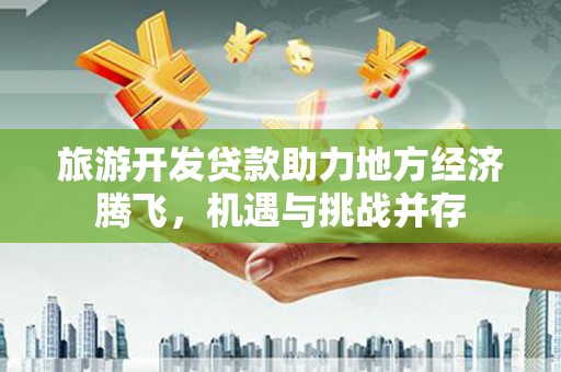 壶关旅游开发贷款助力地方经济腾飞，机遇与挑战并存