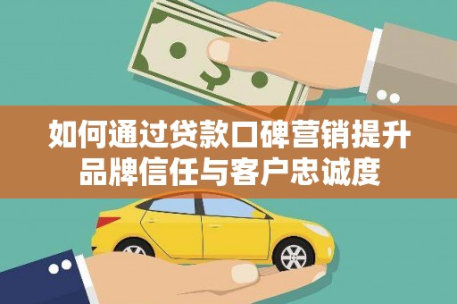 壶关如何通过贷款口碑营销提升品牌信任与客户忠诚度