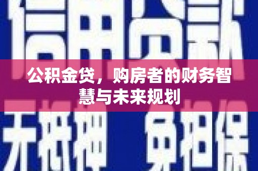 壶关公积金贷，购房者的财务智慧与未来规划